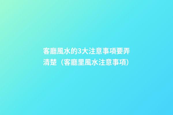 客廳風水的3大注意事項要弄清楚（客廳里風水注意事項）