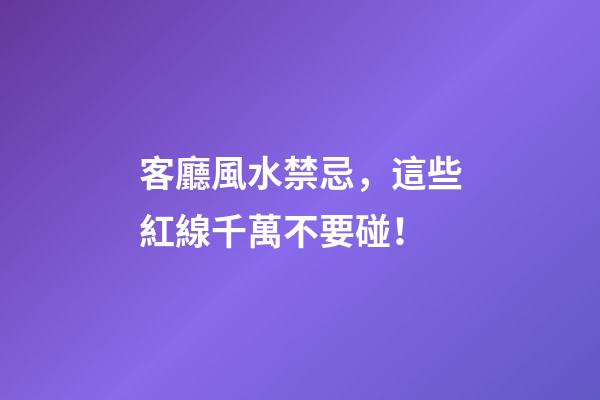 客廳風水禁忌，這些紅線千萬不要碰！