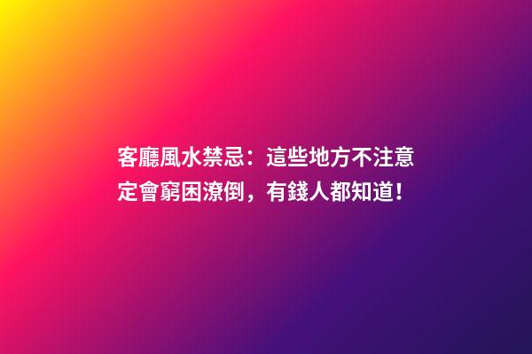 客廳風水禁忌：這些地方不注意定會窮困潦倒，有錢人都知道！