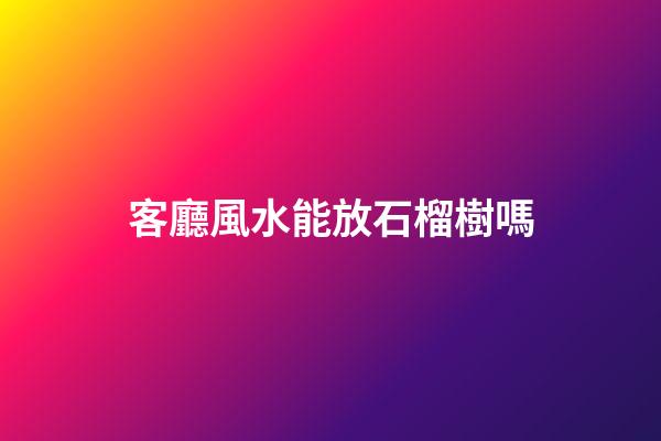 客廳風水能放石榴樹嗎