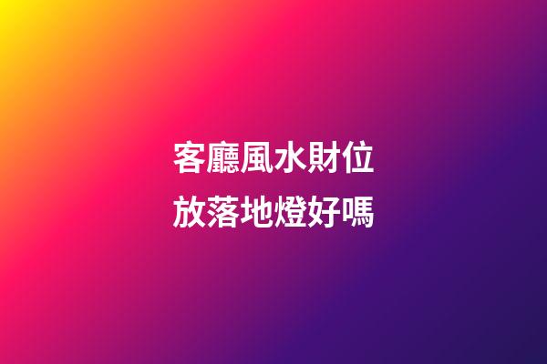 客廳風水財位放落地燈好嗎