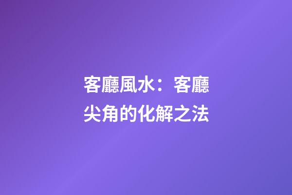 客廳風水：客廳尖角的化解之法