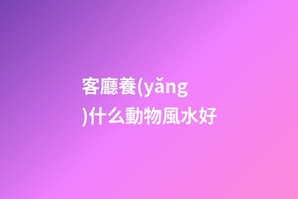 客廳養(yǎng)什么動物風水好