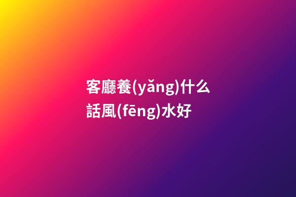 客廳養(yǎng)什么話風(fēng)水好