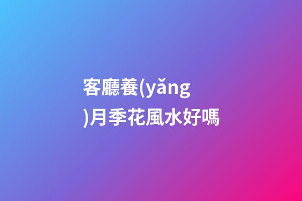 客廳養(yǎng)月季花風水好嗎
