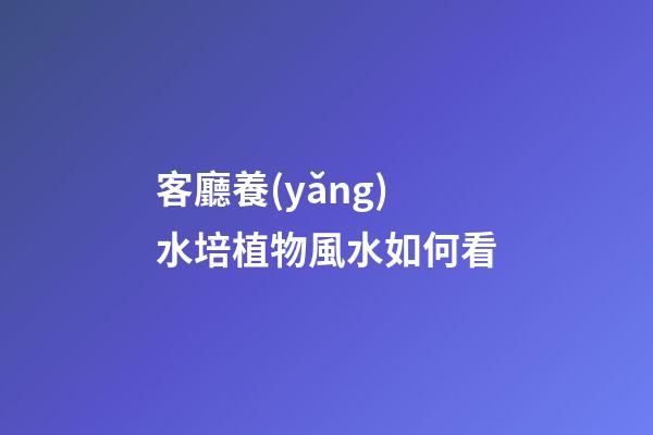 客廳養(yǎng)水培植物風水如何看