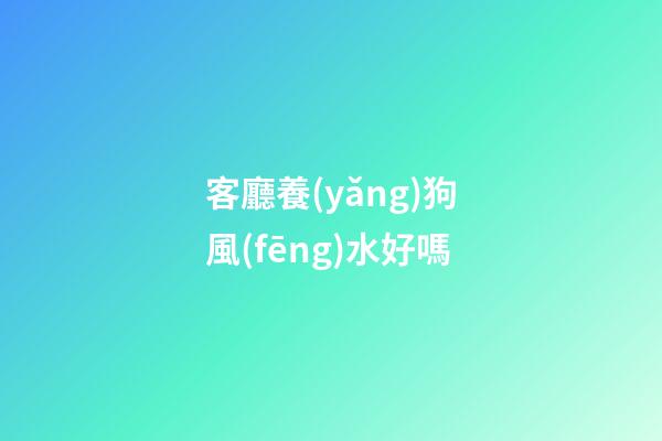 客廳養(yǎng)狗風(fēng)水好嗎