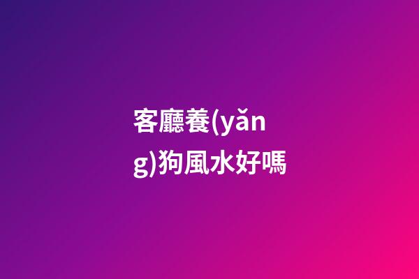 客廳養(yǎng)狗風水好嗎