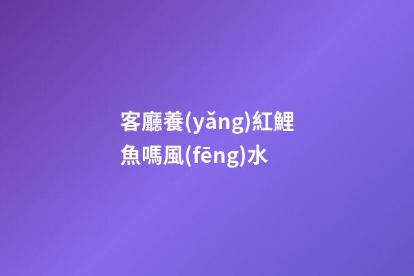 客廳養(yǎng)紅鯉魚嗎風(fēng)水