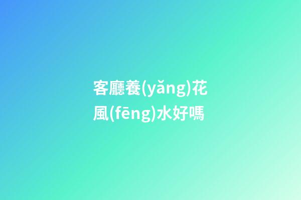 客廳養(yǎng)花風(fēng)水好嗎