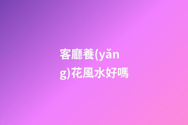 客廳養(yǎng)花風水好嗎