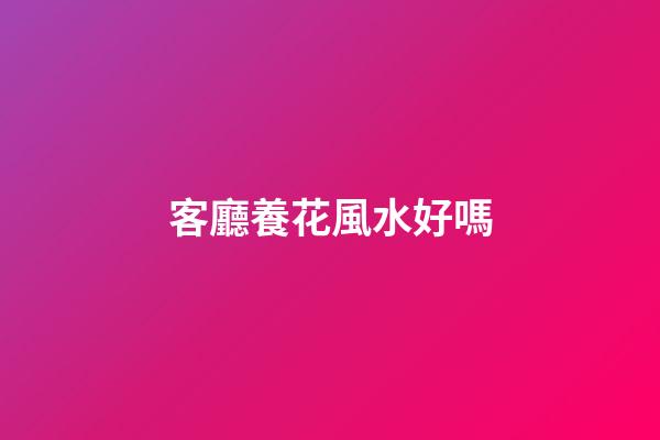 客廳養花風水好嗎