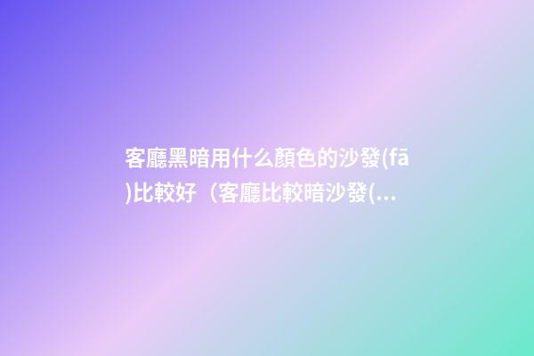 客廳黑暗用什么顏色的沙發(fā)比較好（客廳比較暗沙發(fā)選什么顏色）