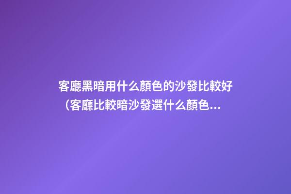客廳黑暗用什么顏色的沙發比較好（客廳比較暗沙發選什么顏色）