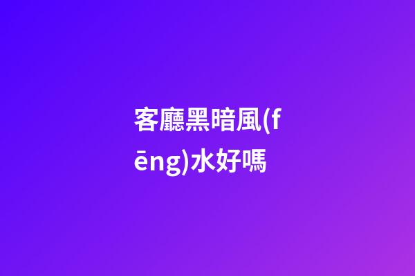 客廳黑暗風(fēng)水好嗎