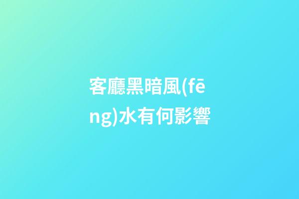 客廳黑暗風(fēng)水有何影響?