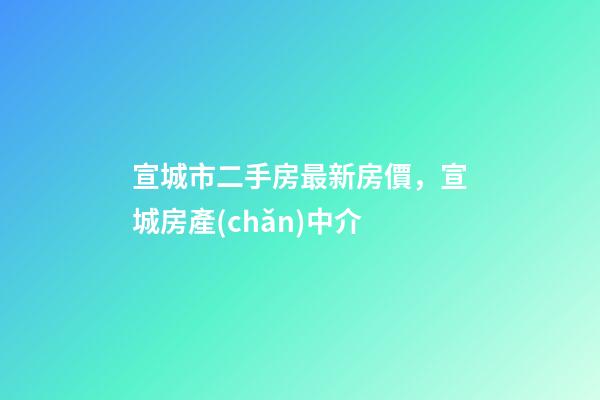 宣城市二手房最新房價，宣城房產(chǎn)中介(1126期)-第1張-觀點-玄機派