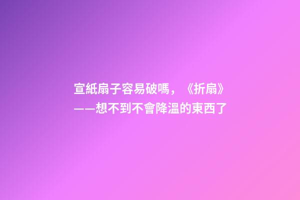 宣紙扇子容易破嗎，《折扇》——想不到不會降溫的東西了-第1張-觀點-玄機(jī)派