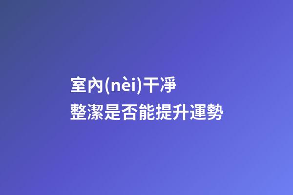 室內(nèi)干凈整潔是否能提升運勢