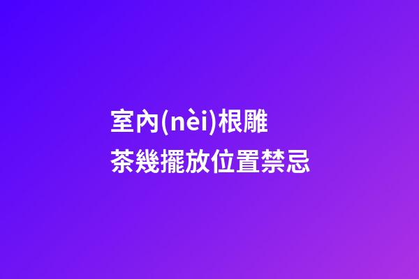 室內(nèi)根雕茶幾擺放位置禁忌