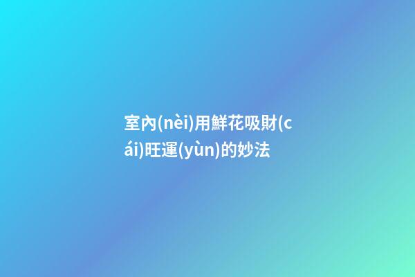 室內(nèi)用鮮花吸財(cái)旺運(yùn)的妙法