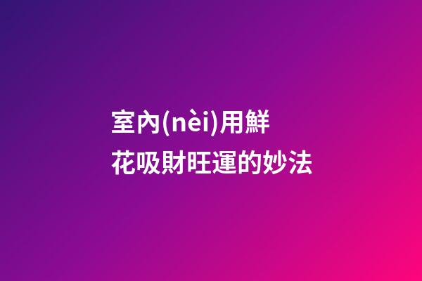 室內(nèi)用鮮花吸財旺運的妙法