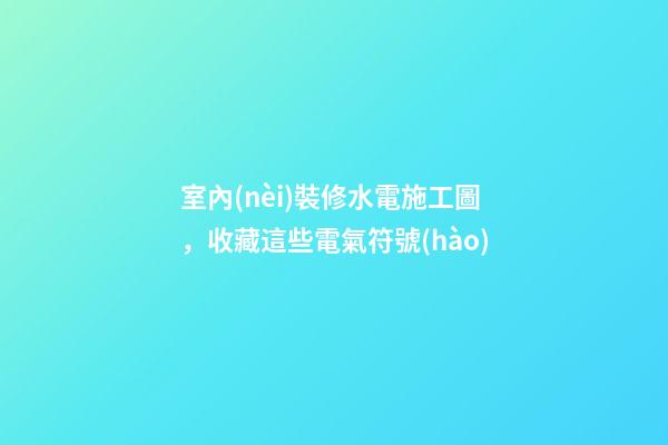 室內(nèi)裝修水電施工圖，收藏這些電氣符號(hào)