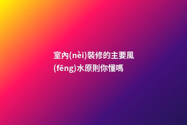 室內(nèi)裝修的主要風(fēng)水原則你懂嗎