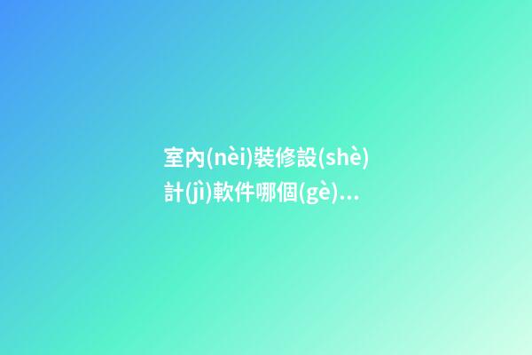 室內(nèi)裝修設(shè)計(jì)軟件哪個(gè)好，裝修設(shè)計(jì)接單平臺(tái)有哪些-第1張-觀點(diǎn)-玄機(jī)派
