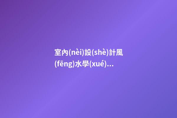 室內(nèi)設(shè)計風(fēng)水學(xué)整理資料'