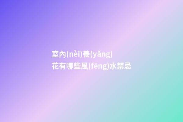 室內(nèi)養(yǎng)花有哪些風(fēng)水禁忌