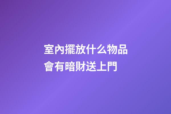 室內擺放什么物品會有暗財送上門