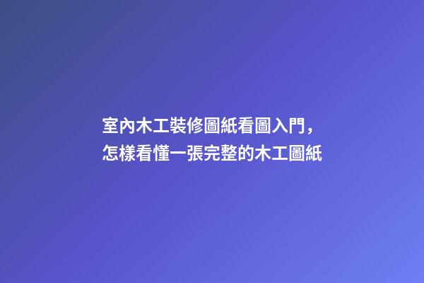 室內木工裝修圖紙看圖入門，怎樣看懂一張完整的木工圖紙-第1張-觀點-玄機派