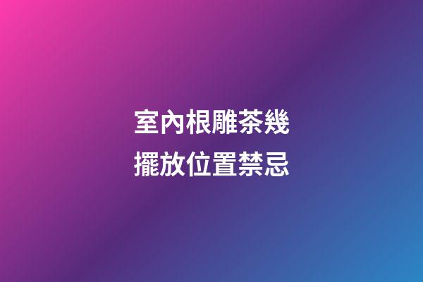 室內根雕茶幾擺放位置禁忌