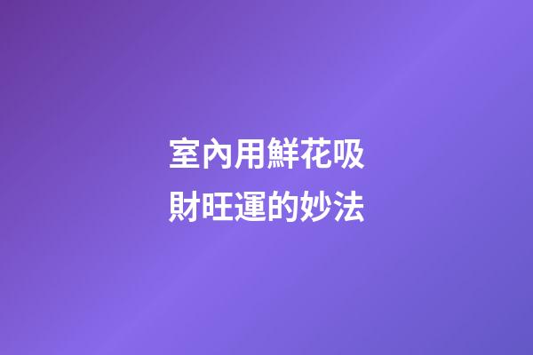 室內用鮮花吸財旺運的妙法