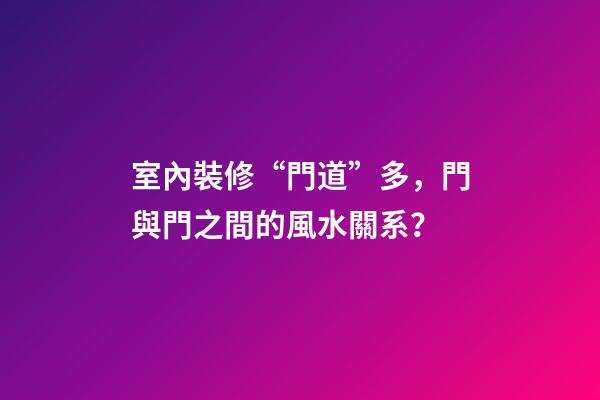 室內裝修“門道”多，門與門之間的風水關系？