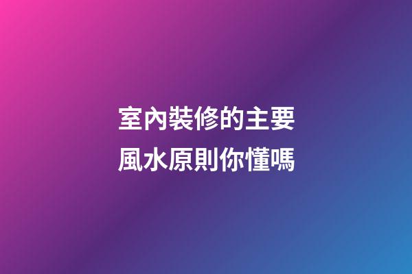室內裝修的主要風水原則你懂嗎