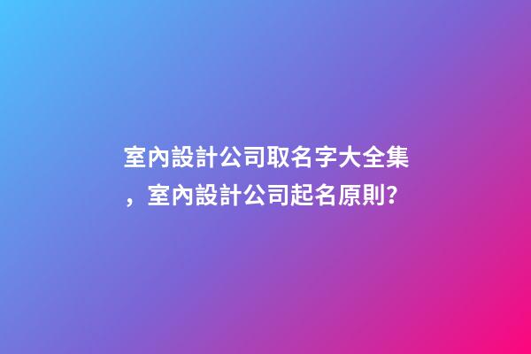 室內設計公司取名字大全集，室內設計公司起名原則？-第1張-公司起名-玄機派