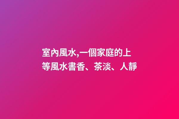 室內風水,一個家庭的上等風水書香、茶淡、人靜-第1張-觀點-玄機派