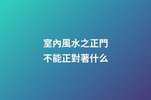 室內風水之正門不能正對著什么