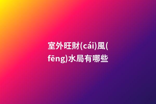 室外旺財(cái)風(fēng)水局有哪些