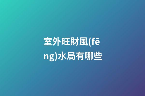 室外旺財風(fēng)水局有哪些