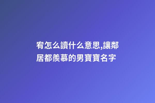 宥怎么讀什么意思,讓鄰居都羨慕的男寶寶名字-第1張-觀點-玄機派