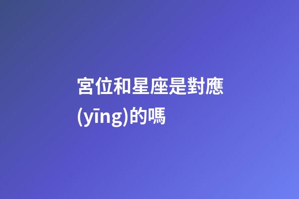 宮位和星座是對應(yīng)的嗎-第1張-星座運勢-玄機(jī)派