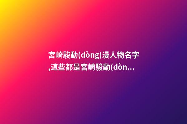 宮崎駿動(dòng)漫人物名字,這些都是宮崎駿動(dòng)漫里的哪些人物？（宮崎駿動(dòng)漫里的人物叫什么名字）
