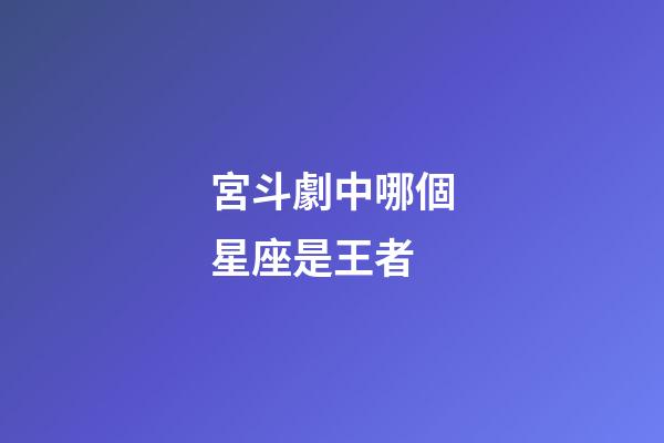 宮斗劇中哪個星座是王者
