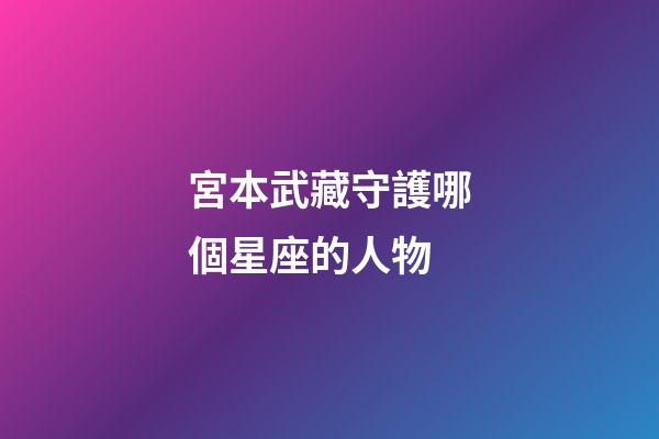 宮本武藏守護哪個星座的人物-第1張-星座運勢-玄機派