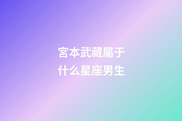 宮本武藏屬于什么星座男生-第1張-星座運勢-玄機派