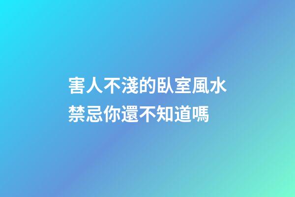 害人不淺的臥室風水禁忌你還不知道嗎