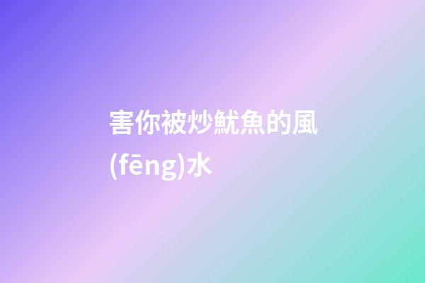 害你被炒魷魚的風(fēng)水